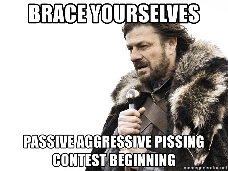 brace-yourselves-passive-aggressive-pissing-contest-beginning.jpeg